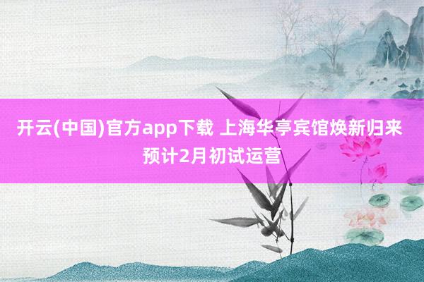 开云(中国)官方app下载 上海华亭宾馆焕新归来 预计2月初试运营