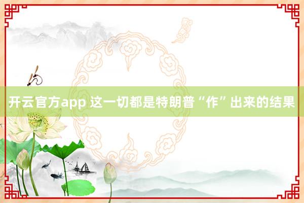 开云官方app 这一切都是特朗普“作”出来的结果