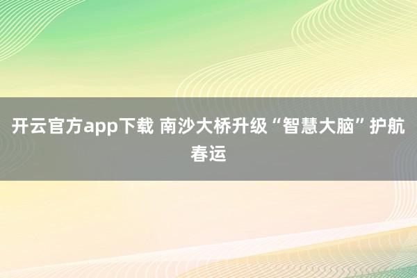 开云官方app下载 南沙大桥升级“智慧大脑”护航春运