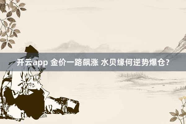 开云app 金价一路飙涨 水贝缘何逆势爆仓?