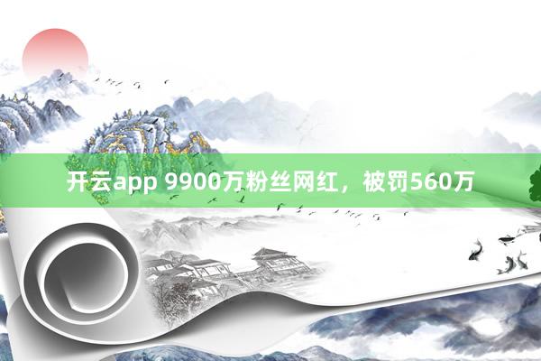 开云app 9900万粉丝网红，被罚560万