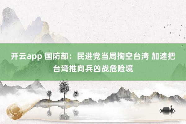 开云app 国防部:民进党当局掏空台湾 加速把台湾推向兵凶战危险境