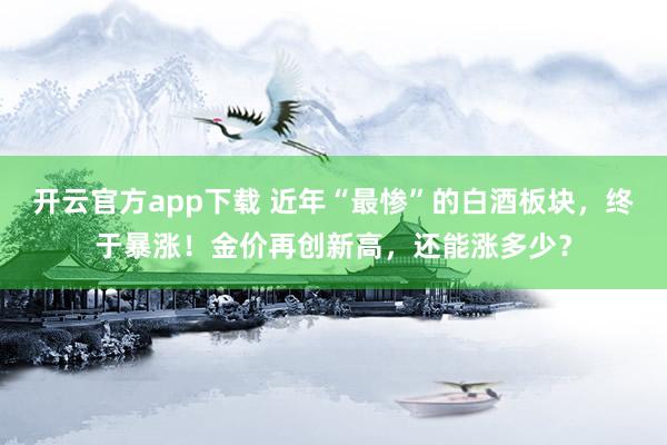 开云官方app下载 近年“最惨”的白酒板块,终于暴涨!金价再创新高,还能涨多少?