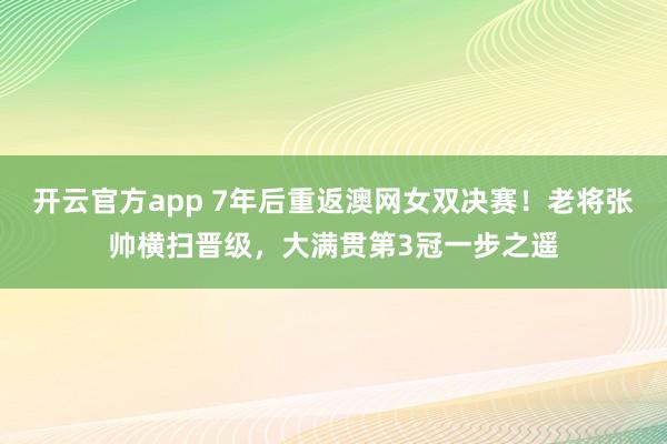 开云官方app 7年后重返澳网女双决赛！老将张帅横扫晋级，大满贯第3冠一步之遥