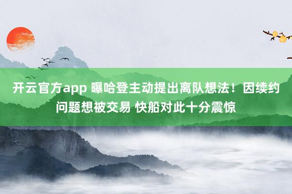 开云官方app 曝哈登主动提出离队想法！因续约问题想被交易 快船对此十分震惊