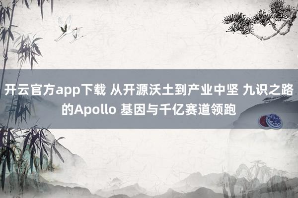 开云官方app下载 从开源沃土到产业中坚 九识之路的Apollo 基因与千亿赛道领跑