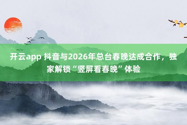 开云app 抖音与2026年总台春晚达成合作，独家解锁“竖屏看春晚”体验