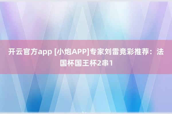 开云官方app [小炮APP]专家刘雷竞彩推荐：法国杯国王杯2串1