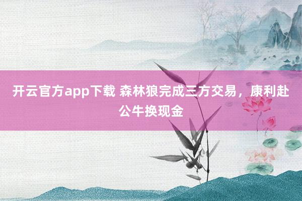 开云官方app下载 森林狼完成三方交易，康利赴公牛换现金
