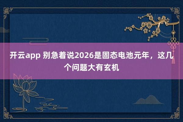 开云app 别急着说2026是固态电池元年，这几个问题大有玄机