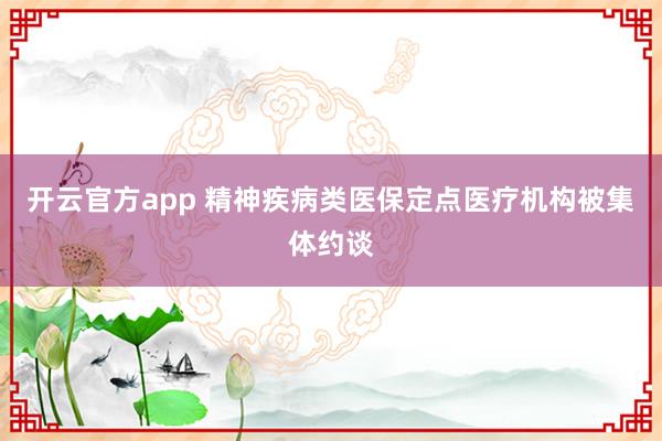 开云官方app 精神疾病类医保定点医疗机构被集体约谈