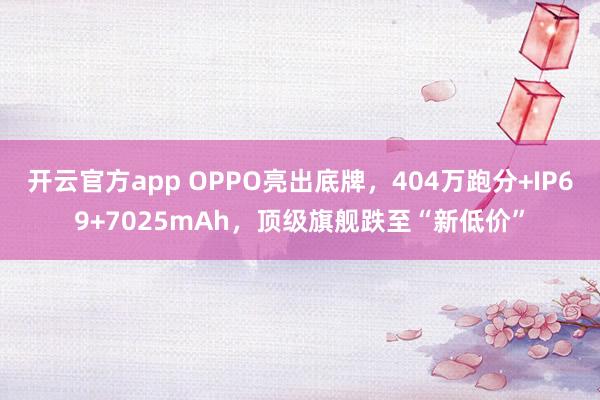 开云官方app OPPO亮出底牌，404万跑分+IP69+7025mAh，顶级旗舰跌至“新低价”