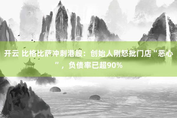 开云 比格比萨冲刺港股：创始人刚怒批门店“恶心”，负债率已超90%