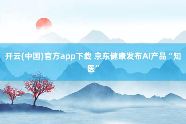 开云(中国)官方app下载 京东健康发布AI产品“知医”