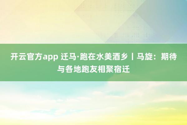 开云官方app 迁马·跑在水美酒乡丨马旋：期待与各地跑友相聚宿迁