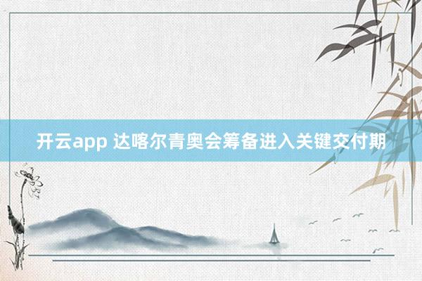 开云app 达喀尔青奥会筹备进入关键交付期