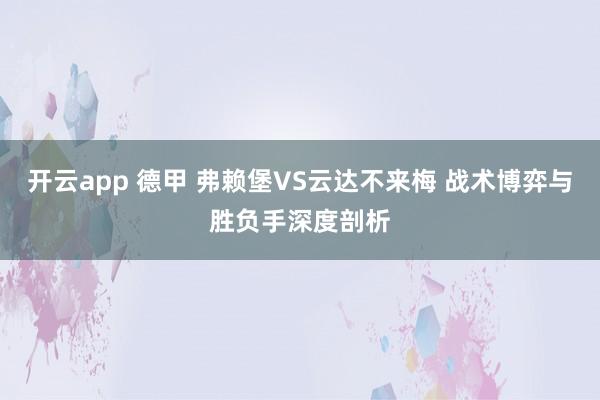 开云app 德甲 弗赖堡VS云达不来梅 战术博弈与胜负手深度剖析