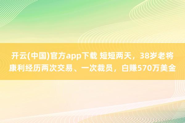 开云(中国)官方app下载 短短两天，38岁老将康利经历两次交易、一次裁员，白赚570万美金