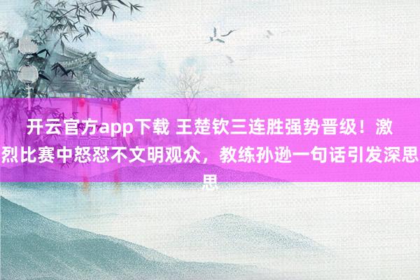 开云官方app下载 王楚钦三连胜强势晋级！激烈比赛中怒怼不文明观众，教练孙逊一句话引发深思
