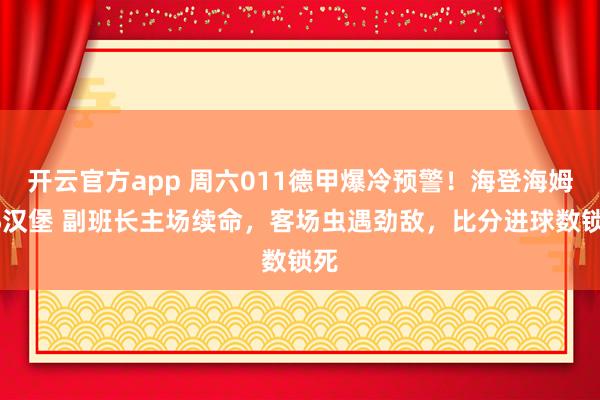 开云官方app 周六011德甲爆冷预警！海登海姆VS汉堡 副班长主场续命，客场虫遇劲敌，比分进球数锁死