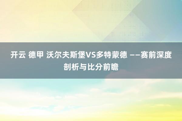 开云 德甲 沃尔夫斯堡VS多特蒙德 ——赛前深度剖析与比分前瞻