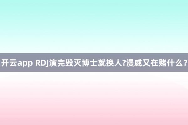 开云app RDJ演完毁灭博士就换人?漫威又在赌什么？