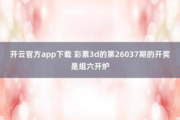 开云官方app下载 彩票3d的第26037期的开奖是组六开炉