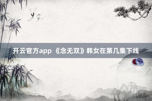 开云官方app 《念无双》韩女在第几集下线