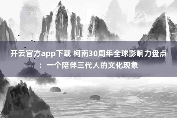 开云官方app下载 柯南30周年全球影响力盘点：一个陪伴三代人的文化现象