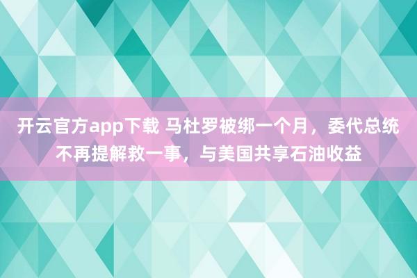 开云官方app下载 马杜罗被绑一个月，委代总统不再提解救一事，与美国共享石油收益