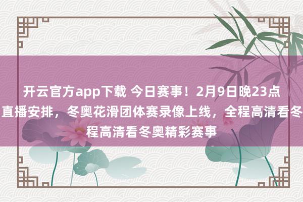 开云官方app下载 今日赛事！2月9日晚23点，央视双台直播安排，冬奥花滑团体赛录像上线，全程高清看冬奥精彩赛事