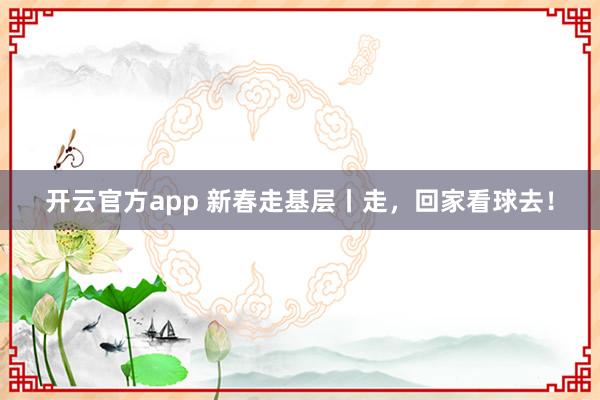 开云官方app 新春走基层丨走，回家看球去！
