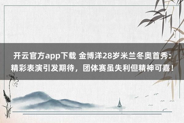 开云官方app下载 金博洋28岁米兰冬奥首秀：精彩表演引发期待，团体赛虽失利但精神可嘉！