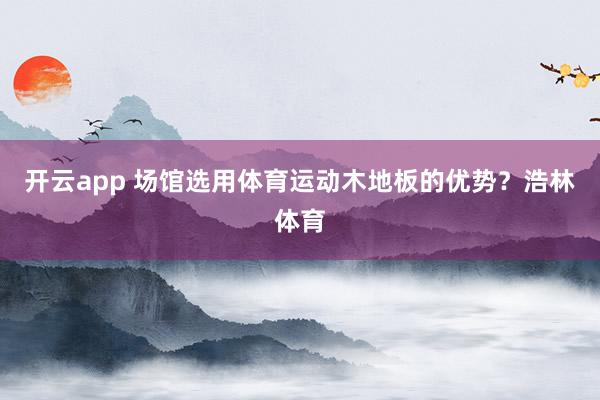 开云app 场馆选用体育运动木地板的优势？浩林体育