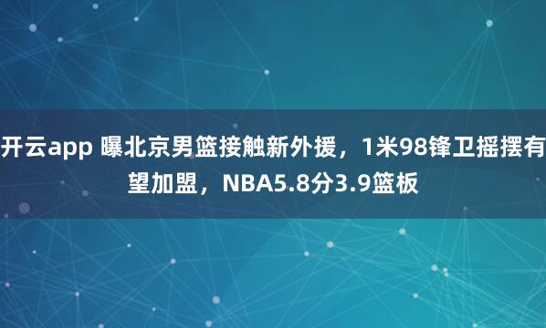 开云app 曝北京男篮接触新外援，1米98锋卫摇摆有望加盟，NBA5.8分3.9篮板