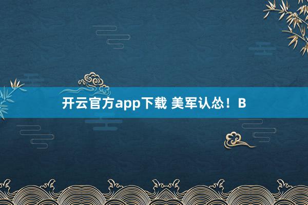 开云官方app下载 美军认怂！B