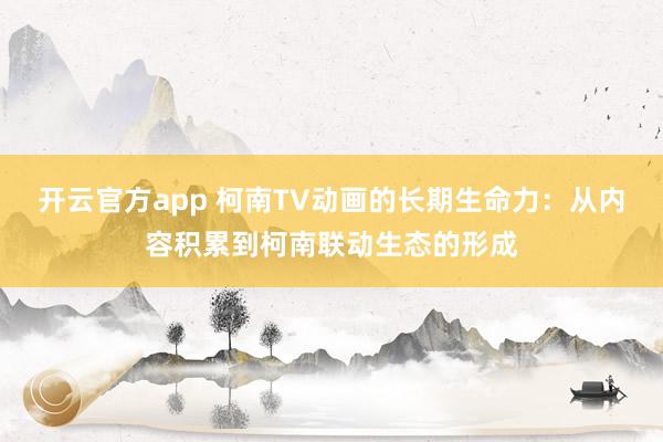 开云官方app 柯南TV动画的长期生命力：从内容积累到柯南联动生态的形成