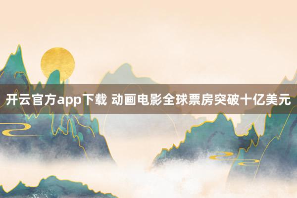 开云官方app下载 动画电影全球票房突破十亿美元