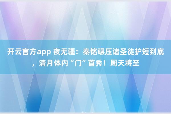开云官方app 夜无疆：秦铭碾压诸圣徒护短到底，清月体内“门”首秀！周天将至