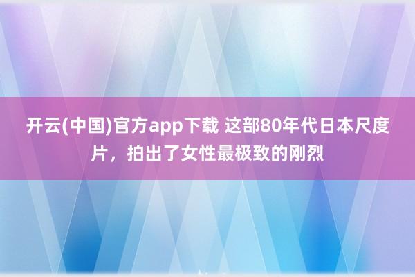 开云(中国)官方app下载 这部80年代日本尺度片，拍出了女性最极致的刚烈