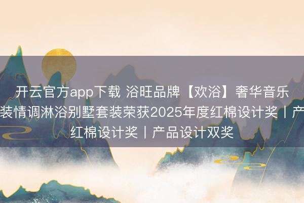 开云官方app下载 浴旺品牌【欢浴】奢华音乐系列智能暗装情调淋浴别墅套装荣获2025年度红棉设计奖丨产品设计双奖