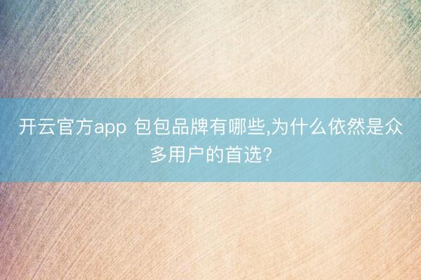 开云官方app 包包品牌有哪些，为什么依然是众多用户的首选?