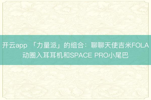 开云app 「力量派」的组合：聊聊天使吉米FOLA动圈入耳耳机和SPACE PRO小尾巴