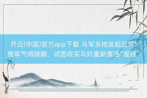 开云(中国)官方app下载 乌军多地发起反攻！俄军气得跳脚，试图收买乌奸重新激活“星链”