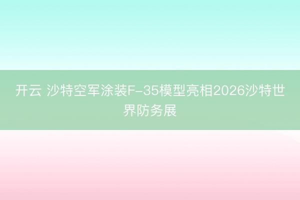 开云 沙特空军涂装F-35模型亮相2026沙特世界防务展