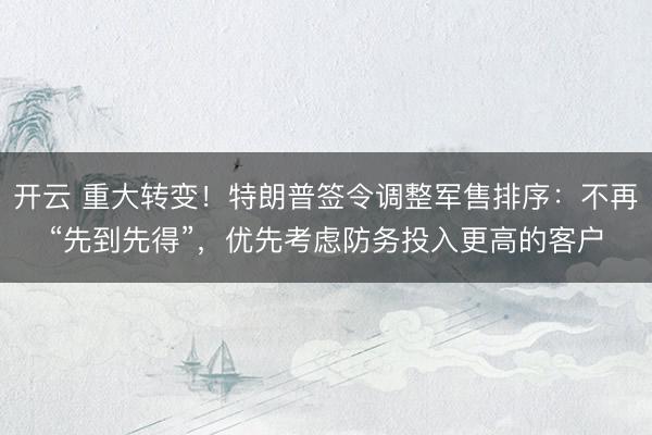 开云 重大转变！特朗普签令调整军售排序：不再“先到先得”，优先考虑防务投入更高的客户