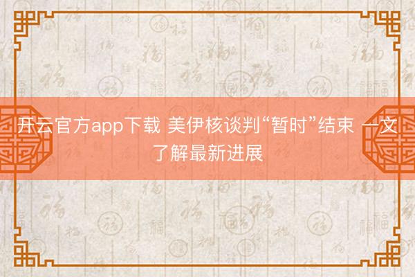 开云官方app下载 美伊核谈判“暂时”结束 一文了解最新进展