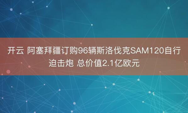 开云 阿塞拜疆订购96辆斯洛伐克SAM120自行迫击炮 总价值2.1亿欧元