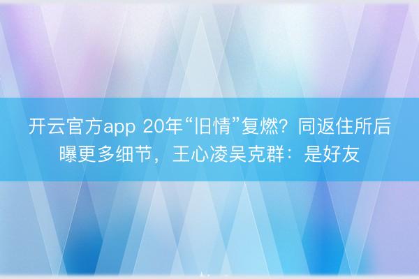 开云官方app 20年“旧情”复燃？同返住所后曝更多细节，王心凌吴克群：是好友