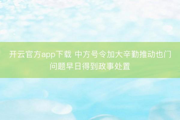 开云官方app下载 中方号令加大辛勤推动也门问题早日得到政事处置